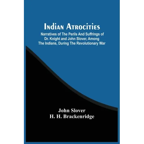 Indian Atrocities; Narratives Of The Perils And Suffrings Of Dr. Knight And John Slover, Among The Indians, During The Revolutionary War