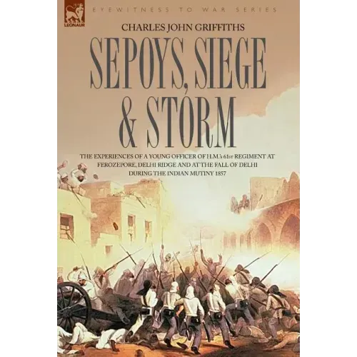 Sepoys, Siege & Storm - The experiences of a young officer of H.M.'s 61st Regiment at Ferozepore, Delhi Ridge and at the fall of Delhi during the Indi