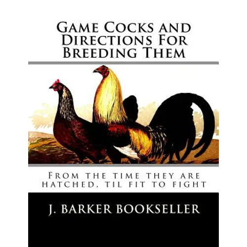 Game Cocks and Directions For Breeding Them: From the time they are hatched, til fit to fight