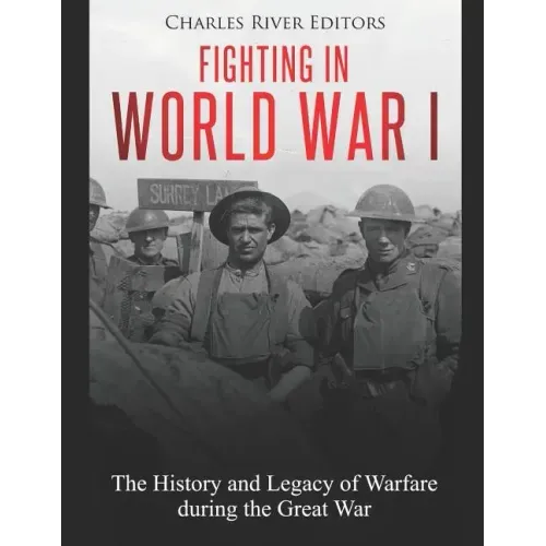 Fighting in World War I: The History and Legacy of Warfare during the Great War