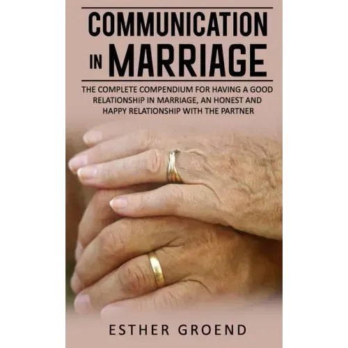 Communication in Marriage: The Complete Compendium for Having a Good Relationship in Marriage, an Honest and Happy Relationship with the Partner
