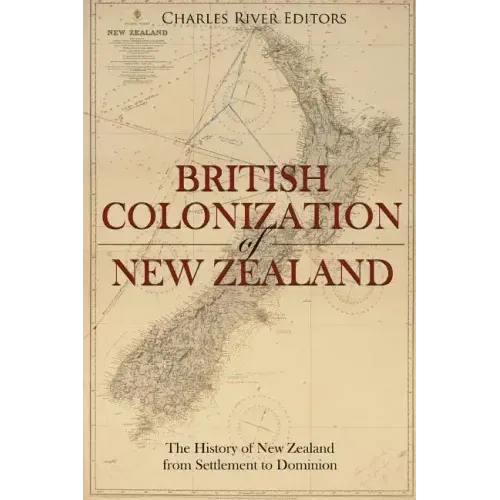 The British Colonization of New Zealand: The History of New Zealand from Settlement to Dominion