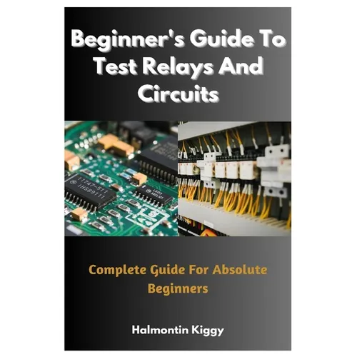Beginner's Guide To Test Relays And Circuits: Complete Guide For Absolute Beginners