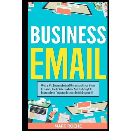Business Email: Write to Win. Business English & Professional Email Writing Essentials: How to Write Emails for Work, Including 100+ Business Email Te