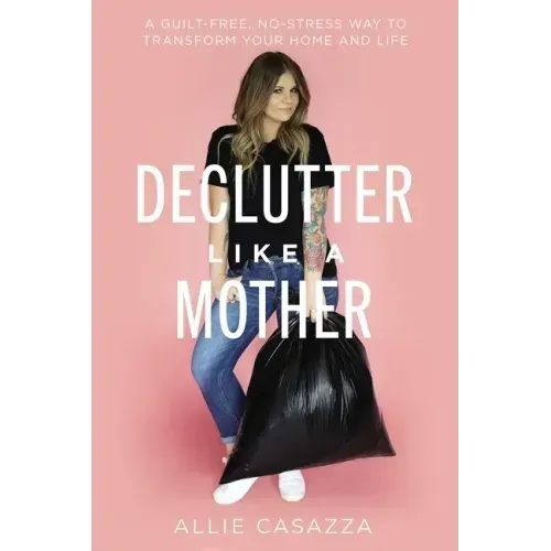 Declutter Like a Mother: A Guilt-Free, No-Stress Way to Transform Your Home and Your Life