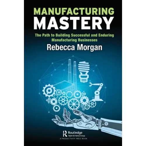 Manufacturing Mastery: The Path to Building Successful and Enduring Manufacturing Businesses