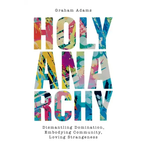Holy Anarchy: Dismantling Domination, Embodying Community, Loving Strangeness