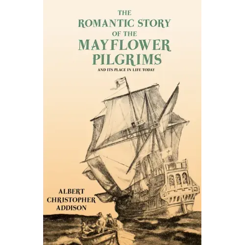 The Romantic Story of the Mayflower Pilgrims - And Its Place in Life Today: With Introductory Poems by Henry Wadsworth Longfellow and John Greenleaf W