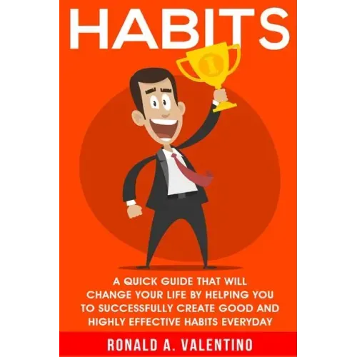 Habits: A Quick Guide That Will Change Your Life By Helping You To Successfully Create Good And Highly Effective Habits
