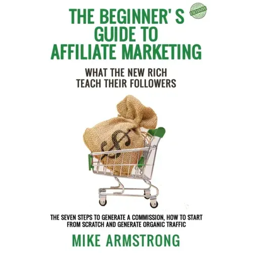 The Beginner's Guide to Affiliate Marketing: What the New Rich Teach Their Followers: The Seven Steps to Generate a Commission, How to Start from Scra