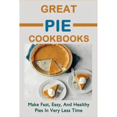 Great Pie Cookbooks: Make Fast, Easy, And Healthy Pies In Very Less Time: Pie Recipes With Modern Taste Twists