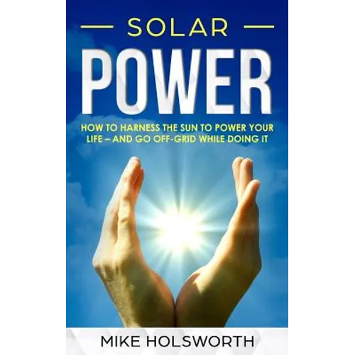 Solar Power: How to Harness the Sun to Power Your Life - And Go Off-Grid While Doing It