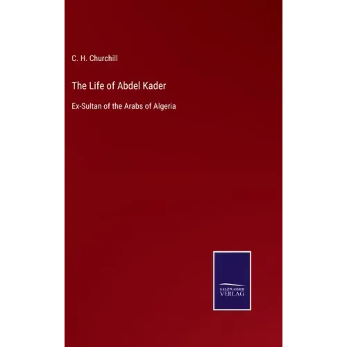 The Life of Abdel Kader: Ex-Sultan of the Arabs of Algeria