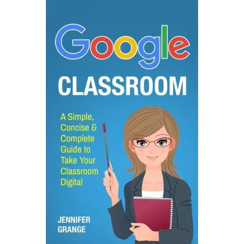 Google Classroom: A Simple, Concise & Complete Guide to Take Your Classroom Digital