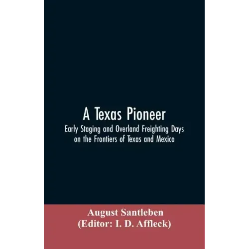 A Texas Pioneer: Early Staging And Overland Freighting Days On The Frontiers Of Texas And Mexico