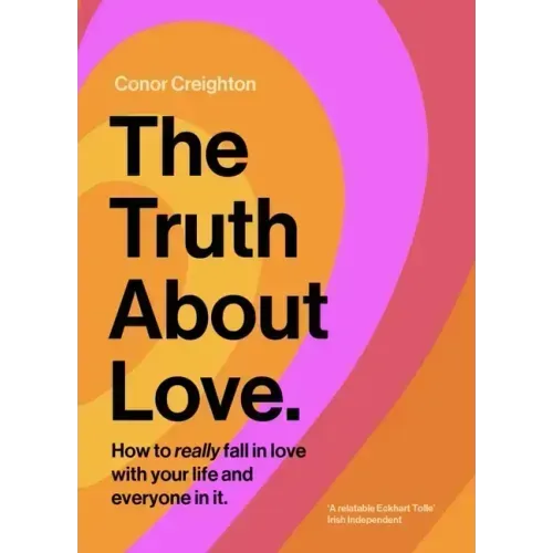 The Truth about Love: How to Really Fall in Love with Your Life and Everyone in It