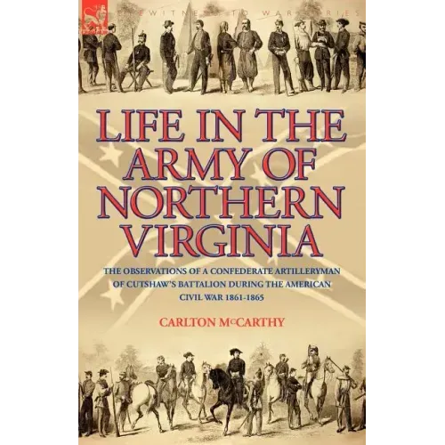 Life in the Army of Northern Virginia: The Observations of a Confederate Artilleryman of Cutshaw S Battalion During the American Civil War 1861-1865