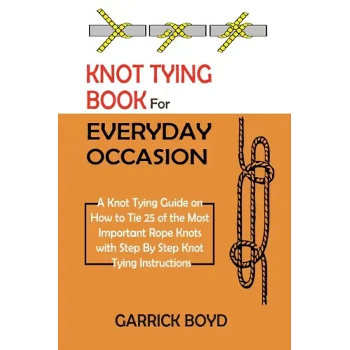 Knot Tying Book for Everyday Occasion: A Knot Tying Guide on How to Tie 25 of the Most Important Rope Knots with Step By Step Knot Tying Instructions