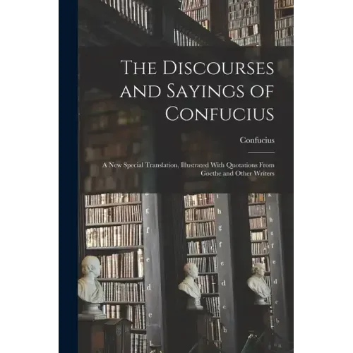 The Discourses and Sayings of Confucius: A New Special Translation, Illustrated With Quotations From Goethe and Other Writers