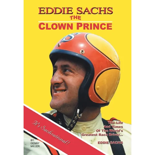 Eddie Sachs: the Clown Prince of Racing: The Life and Times of the World's Greatest Race Driver