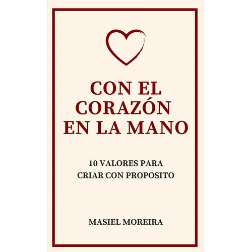 Con El Corazón En La Mano: 10 Valores Para Criar Con Propósito