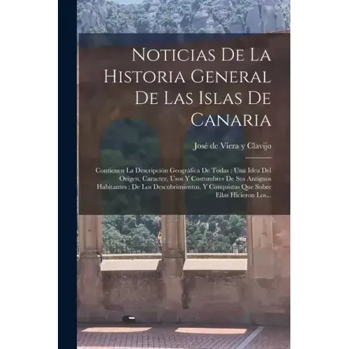 Noticias De La Historia General De Las Islas De Canaria: Contienen La Descripción Geográfica De Todas: Una Idea Del Origen, Caracter, Usos Y Costumbre