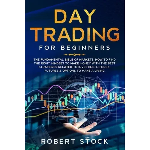 Day Trading for Beginners: The Fundamental Bible of Markets. How to Find the Right Mindset to Make Money with the Best Strategies Related to Inve