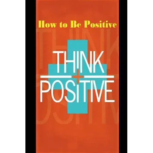 How to Be Positive: Change Your Life in 30 Days. Be More Positive and Take Control of Your Own Success.