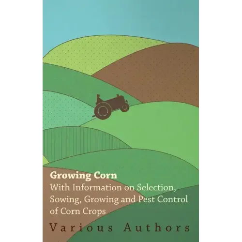 Growing Corn - With Information on Selection, Sowing, Growing and Pest Control of Corn Crops
