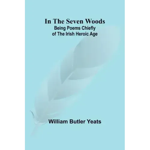 In The Seven Woods; Being Poems Chiefly of the Irish Heroic Age