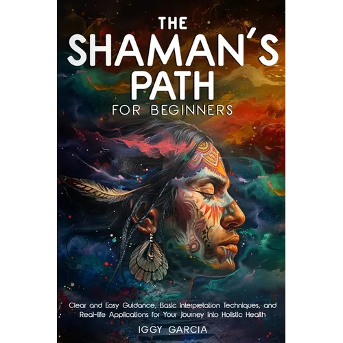 The Shaman's Path for Beginners: Clear and Easy Guidance, Basic Interpretation Techniques, and Real- Life Applications for Your Journey Into Holistic