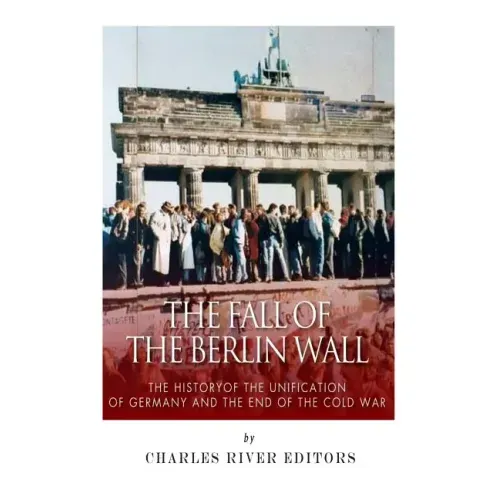 The Fall of the Berlin Wall: The History of the Unification of Germany and the End of the Cold War
