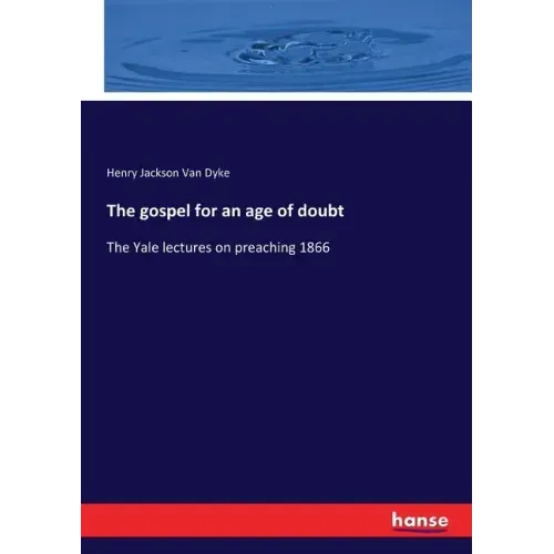 The gospel for an age of doubt: The Yale lectures on preaching 1866