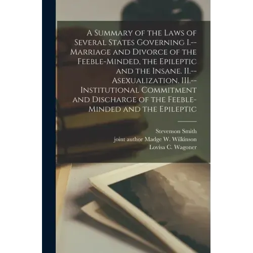 A Summary of the Laws of Several States Governing I.--Marriage and Divorce of the Feeble-minded, the Epileptic and the Insane. II.--Asexualization. II