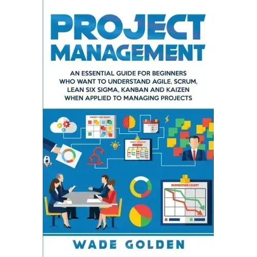Project Management: An Essential Guide for Beginners Who Want to Understand Agile, Scrum, Lean Six Sigma, Kanban and Kaizen When Applied to Managing P