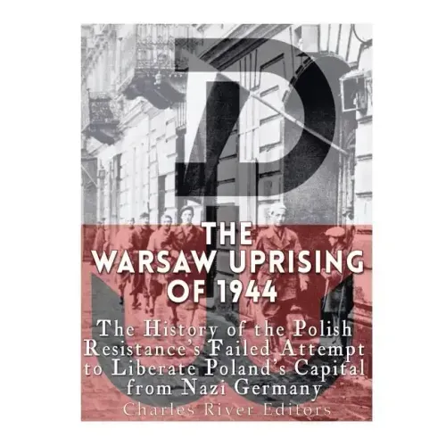 The Warsaw Uprising of 1944: The History of the Polish Resistance's Failed Attempt to Liberate Poland's Capital from Nazi Germany