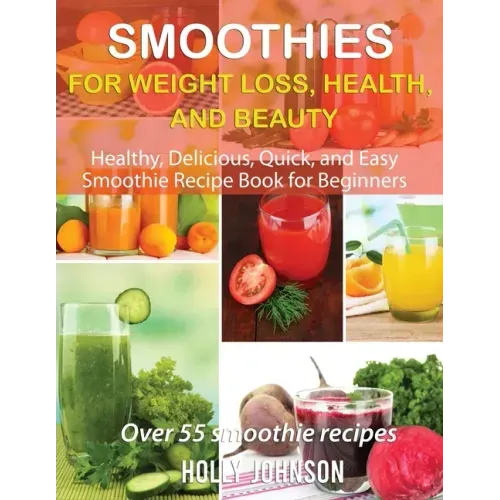 Smoothies for Weight Loss, Health, and Beauty: Healthy, Delicious, Quick, and Easy Smoothie Recipe Book for Beginners