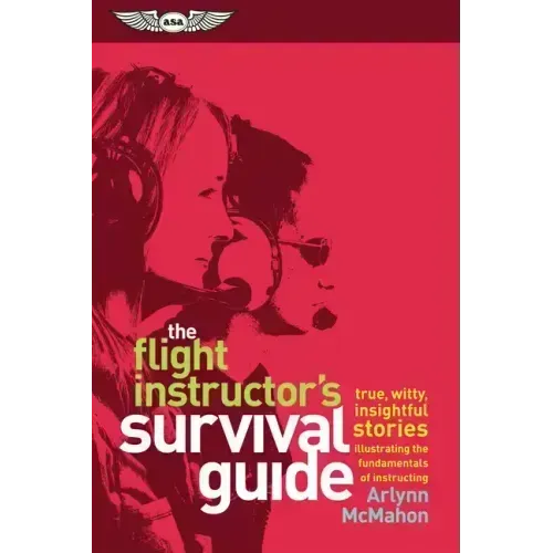The Flight Instructor's Survival Guide: True, Witty, Insightful Stories Illustrating the Fundamentals of Instructing