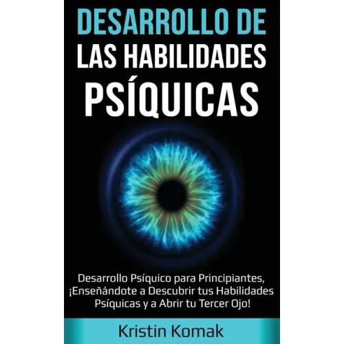 Desarrollo de las Habilidades Psíquicas: Desarrollo Psíquico para Principiantes, ¡Enseñándote a Descubrir tus Habilidades Psíquicas y a Abrir tu Terce