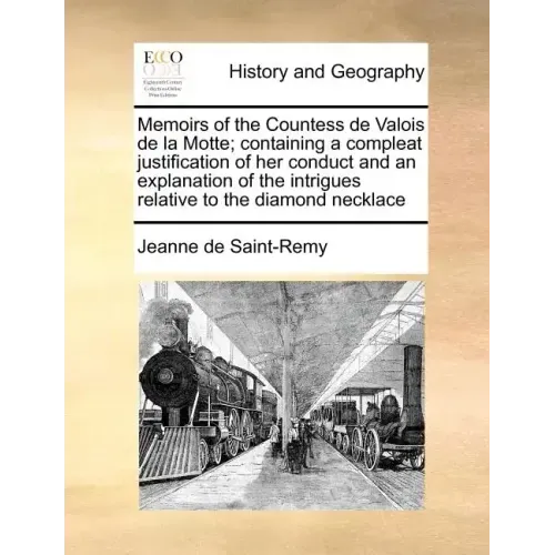 Memoirs of the Countess de Valois de la Motte; Containing a Compleat Justification of Her Conduct and an Explanation of the Intrigues Relative to the