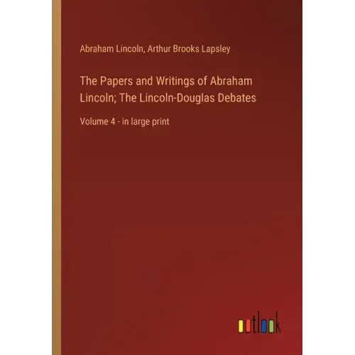The Papers and Writings of Abraham Lincoln; The Lincoln-Douglas Debates: Volume 4 - in large print