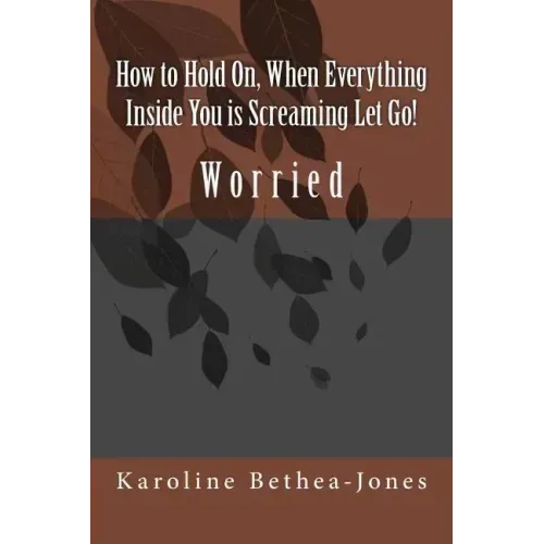 How to Hold On, When Everything Inside You is Screaming Let Go!: Worry