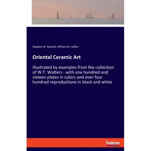 Oriental Ceramic Art: Illustrated by examples from the collection of W.T. Walters - with one hundred and sixteen plates in colors and over f