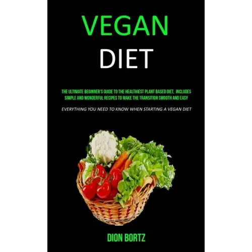 Vegan Diet: The Ultimate Beginner's Guide to the Healthiest Plant Based Diet, Includes Simple and Wonderful Recipes to Make the Tr