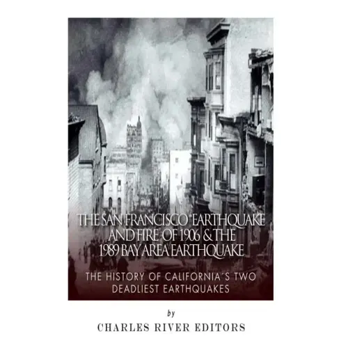 The San Francisco Earthquake and Fire of 1906 & the 1989 Bay Area Earthquake: The History of California's Two Deadliest Earthquakes