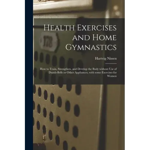 Health Exercises and Home Gymnastics: How to Train, Strengthen, and Develop the Body Without Use of Dumb-bells or Other Appliances, With Some Exercise