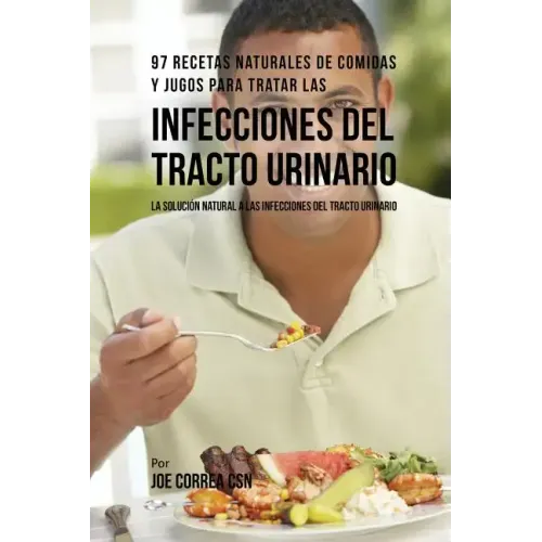 97 Recetas Naturales de Comidas y Jugos Para Tratar Las Infecciones Del Tracto Urinario: La Solución Natural A Las Infecciones Del Tracto Urinario