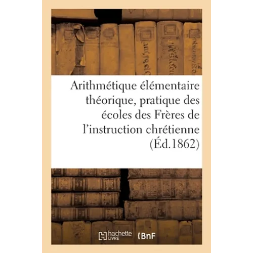 Arithmétique Élémentaire Théorique Et Pratique: À l'Usage Des Écoles Des Frères de l'Instruction Chrétienne