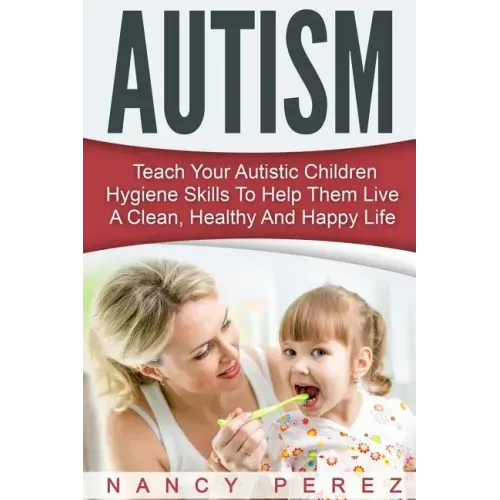 Autism: Teach Your Autistic Children Hygiene Skills To Help Them Live A Clean, Healthy And Happy Life