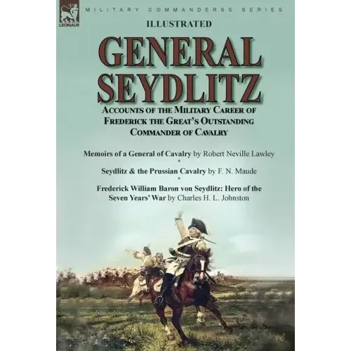 General Seydlitz: Accounts of the Military Career of Frederick the Great's Outstanding Commander of Cavalry-Memoirs of a General of Cavalry by Robert